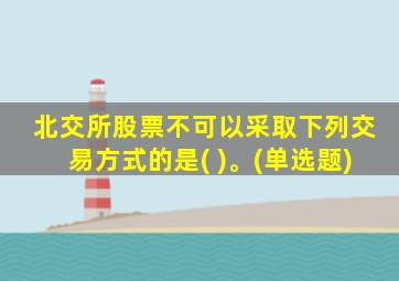 北交所股票不可以采取下列交易方式的是( )。(单选题)